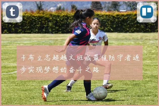 卡布立志超越文班成最佳防守者逐步实现梦想的奋斗之路