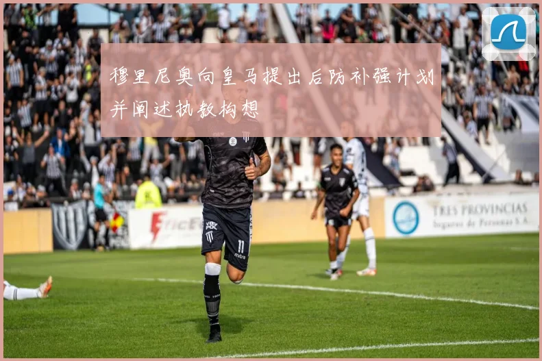 穆里尼奥向皇马提出后防补强计划并阐述执教构想