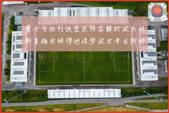 勇士与独行侠首发阵容解析波杰姆斯基梅尔顿穆迪追梦波尔津吉斯的对决亮点