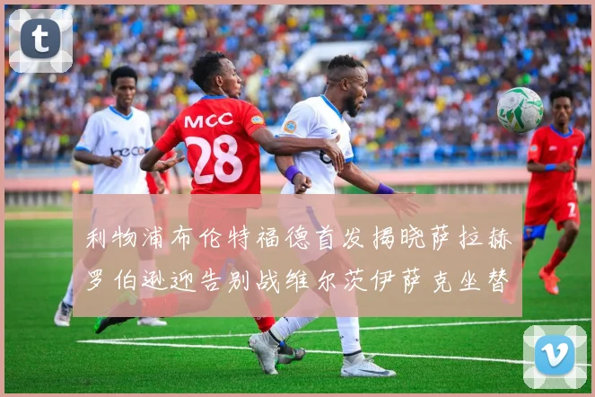 利物浦布伦特福德首发揭晓萨拉赫罗伯逊迎告别战维尔茨伊萨克坐替补席