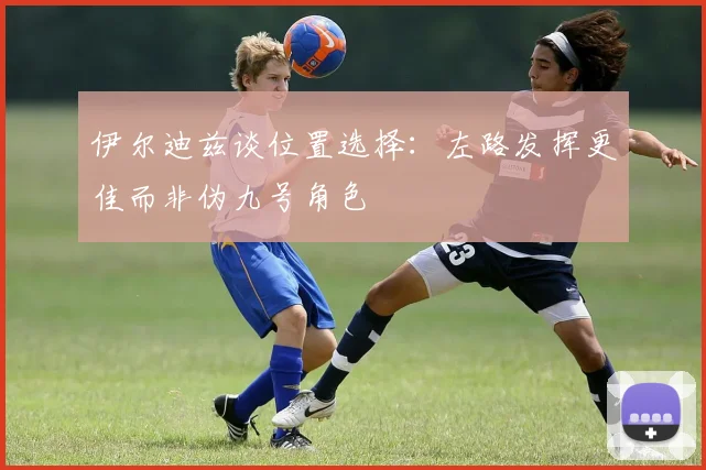 伊尔迪兹谈位置选择：左路发挥更佳而非伪九号角色