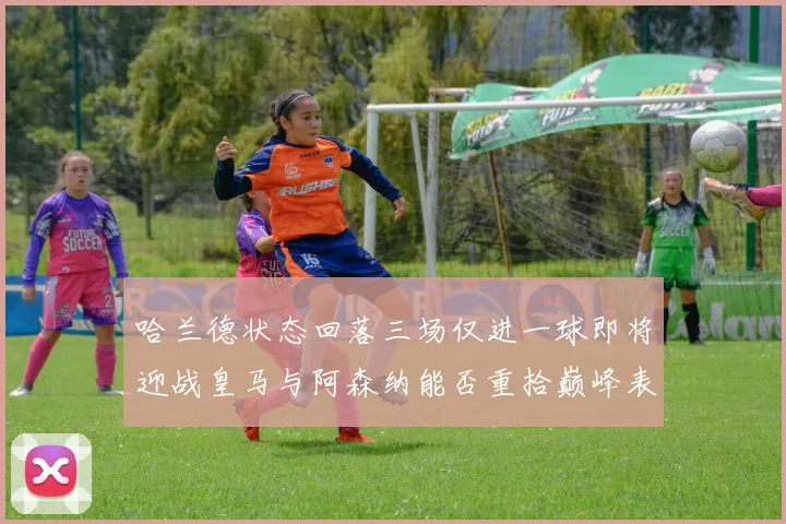 哈兰德状态回落三场仅进一球即将迎战皇马与阿森纳能否重拾巅峰表现