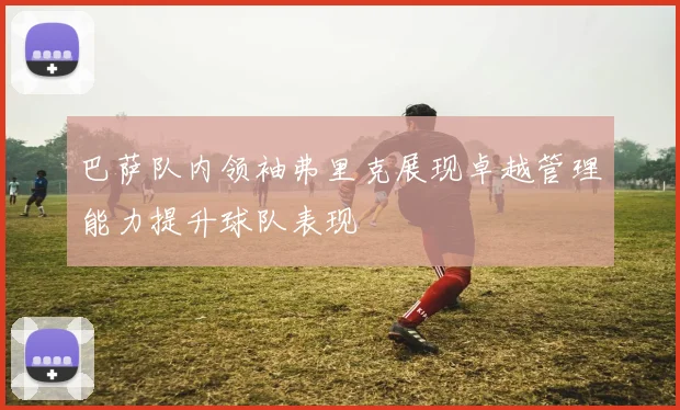 巴萨队内领袖弗里克展现卓越管理能力提升球队表现