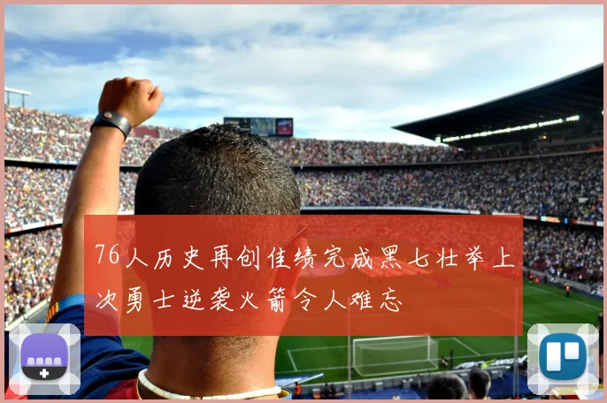 76人历史再创佳绩完成黑七壮举上次勇士逆袭火箭令人难忘