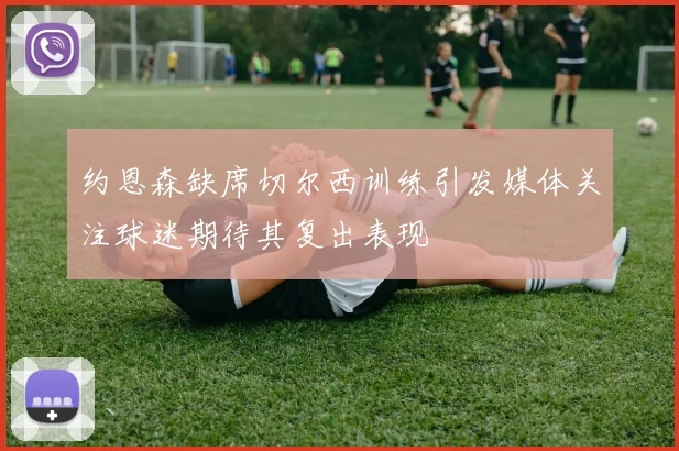 约恩森缺席切尔西训练引发媒体关注球迷期待其复出表现
