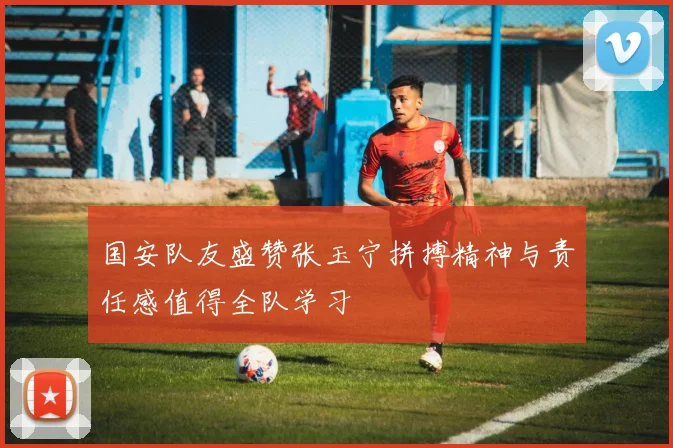 国安队友盛赞张玉宁拼搏精神与责任感值得全队学习