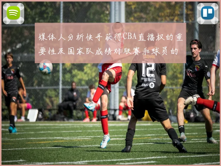 媒体人分析快手获得CBA直播权的重要性及国家队成绩对联赛和球员的影响