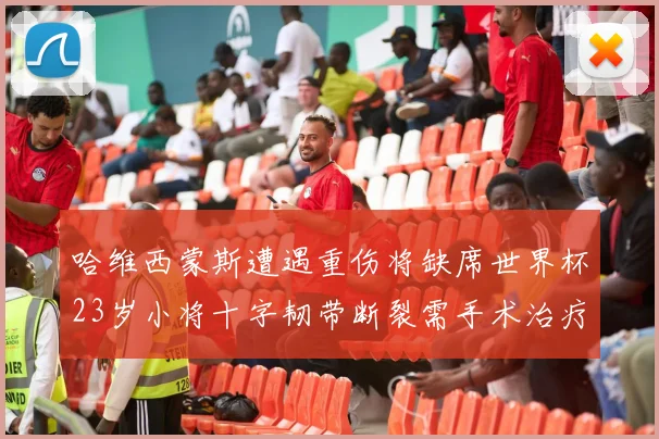 哈维西蒙斯遭遇重伤将缺席世界杯23岁小将十字韧带断裂需手术治疗
