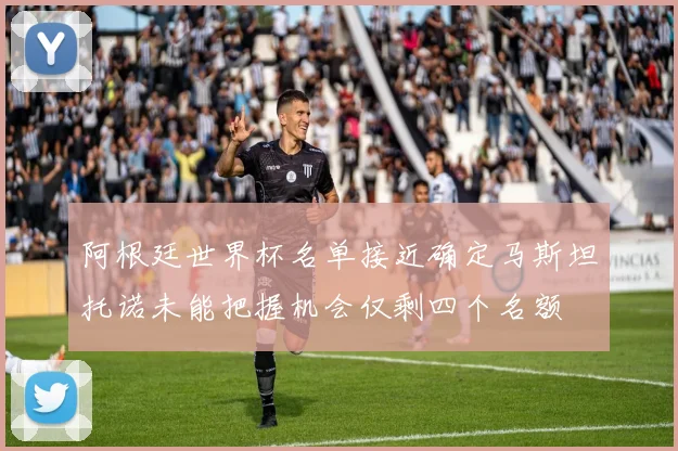 阿根廷世界杯名单接近确定马斯坦托诺未能把握机会仅剩四个名额