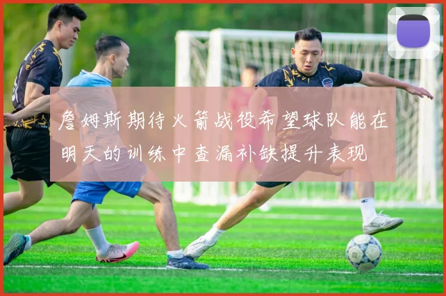 詹姆斯期待火箭战役希望球队能在明天的训练中查漏补缺提升表现