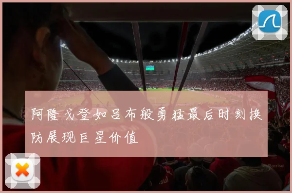 阿隆戈登如吕布般勇猛最后时刻换防展现巨星价值