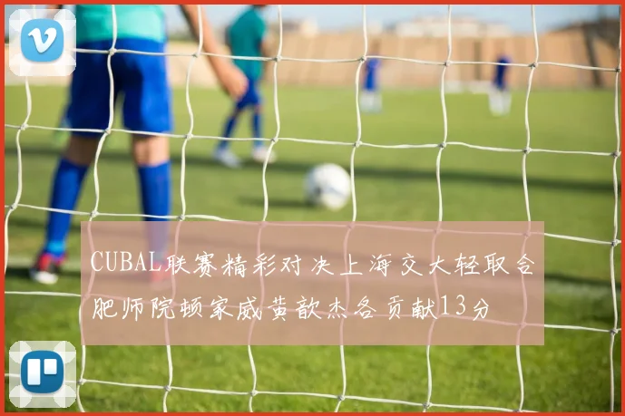 CUBAL联赛精彩对决上海交大轻取合肥师院顿家威黄歆杰各贡献13分