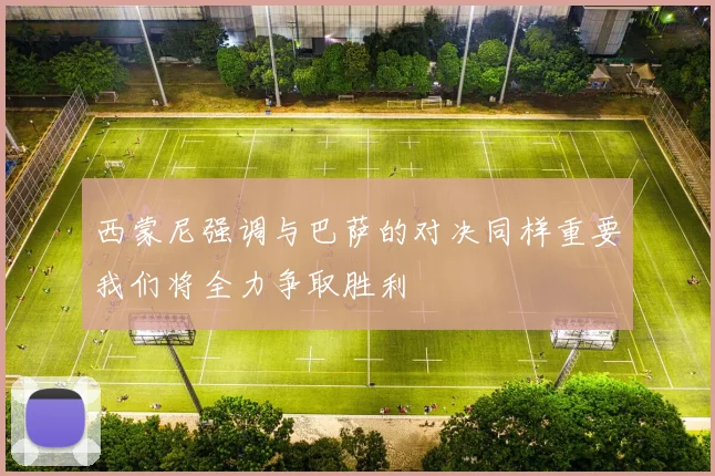 西蒙尼强调与巴萨的对决同样重要我们将全力争取胜利