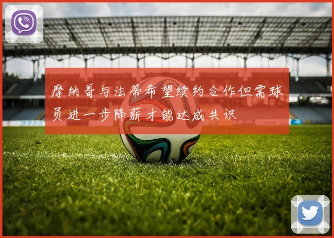 摩纳哥与法蒂希望续约合作但需球员进一步降薪才能达成共识