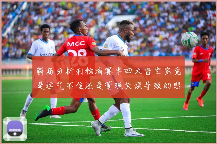 解局分析利物浦赛季四大皆空究竟是运气不佳还是管理失误导致的悲剧