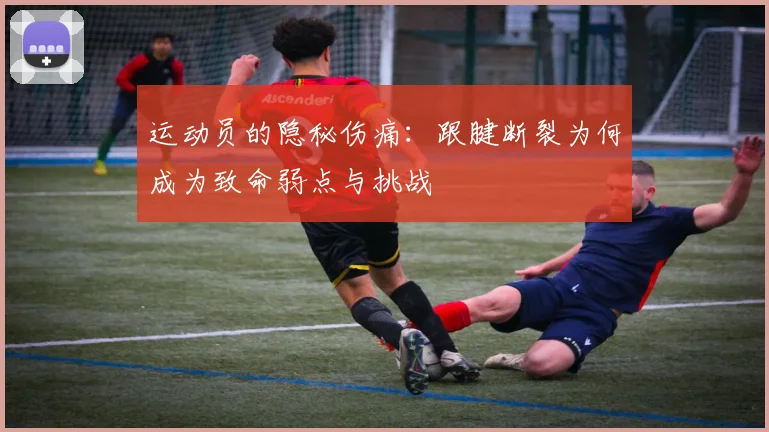 运动员的隐秘伤痛：跟腱断裂为何成为致命弱点与挑战
