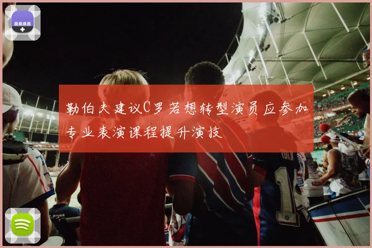 勒伯夫建议C罗若想转型演员应参加专业表演课程提升演技