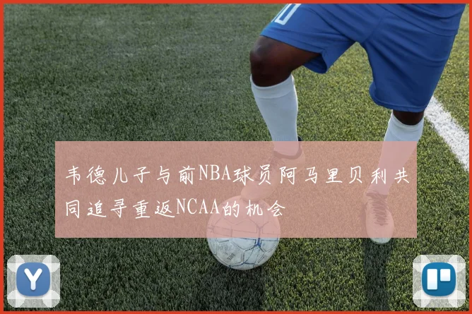 韦德儿子与前NBA球员阿马里贝利共同追寻重返NCAA的机会