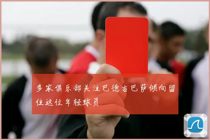 多家俱乐部关注巴德吉巴萨倾向留住这位年轻球员
