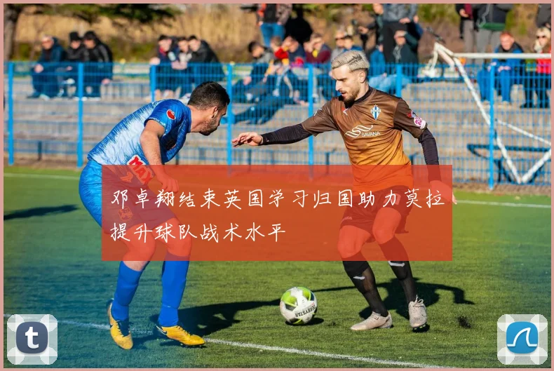 邓卓翔结束英国学习归国助力莫拉提升球队战术水平