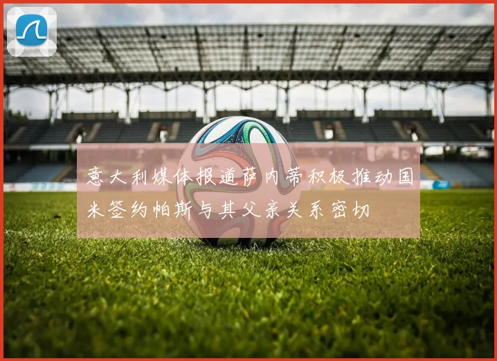 意大利媒体报道萨内蒂积极推动国米签约帕斯与其父亲关系密切