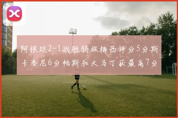 阿根廷2-1战胜弱旅梅西评分5分斯卡洛尼6分帕斯和大马丁获最高7分