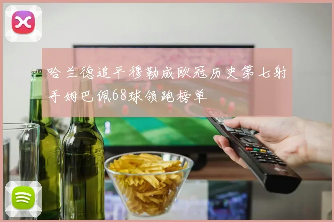 哈兰德追平穆勒成欧冠历史第七射手姆巴佩68球领跑榜单