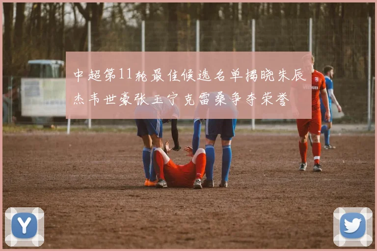 中超第11轮最佳候选名单揭晓朱辰杰韦世豪张玉宁克雷桑争夺荣誉