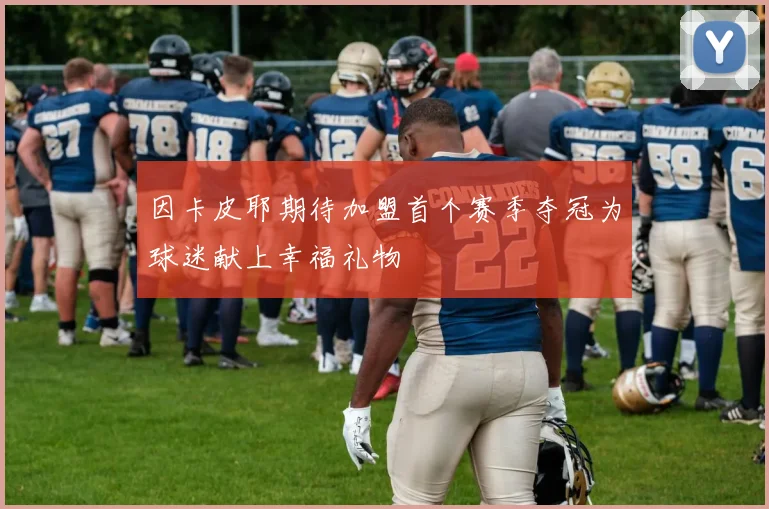 因卡皮耶期待加盟首个赛季夺冠为球迷献上幸福礼物