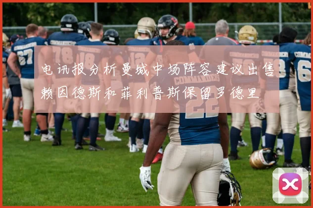电讯报分析曼城中场阵容建议出售赖因德斯和菲利普斯保留罗德里