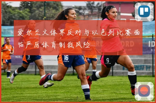 爱尔兰文体界反对与以色列比赛面临严厉体育制裁风险