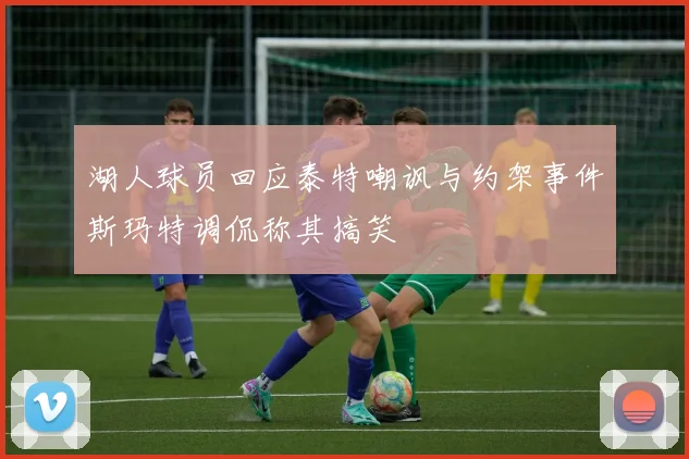 湖人球员回应泰特嘲讽与约架事件斯玛特调侃称其搞笑