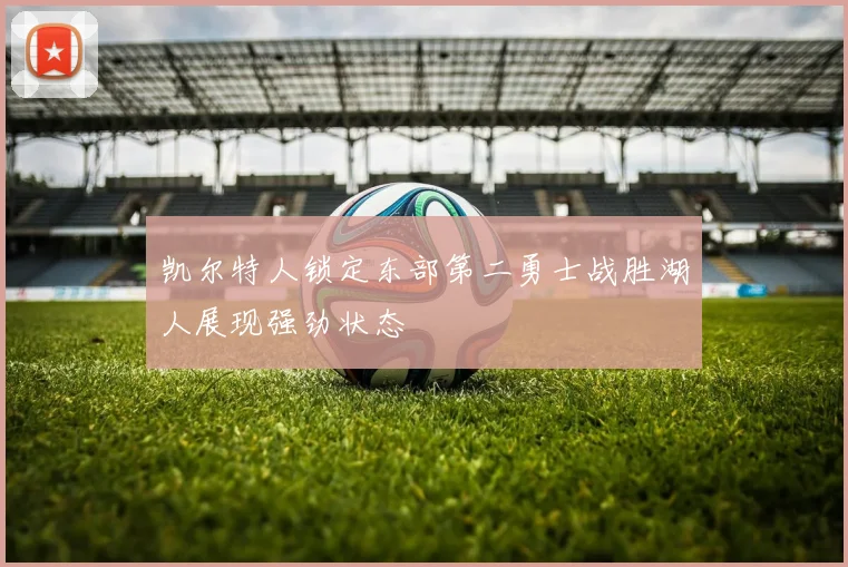 凯尔特人锁定东部第二勇士战胜湖人展现强劲状态