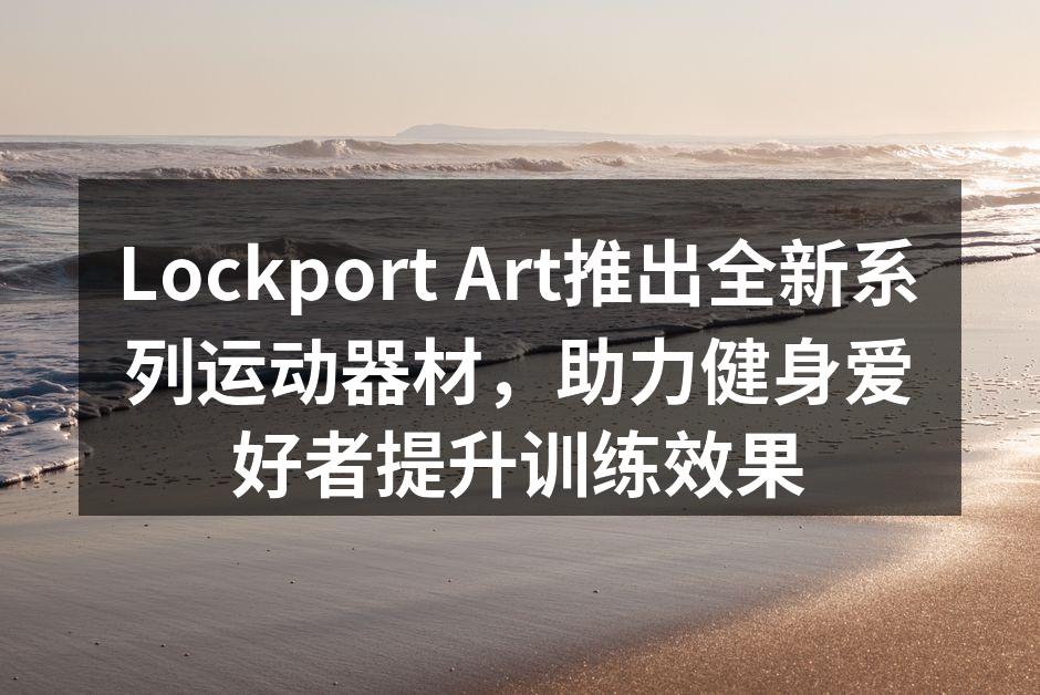 Lockport Art推出全新系列运动器材，助力健身爱好者提升训练效果