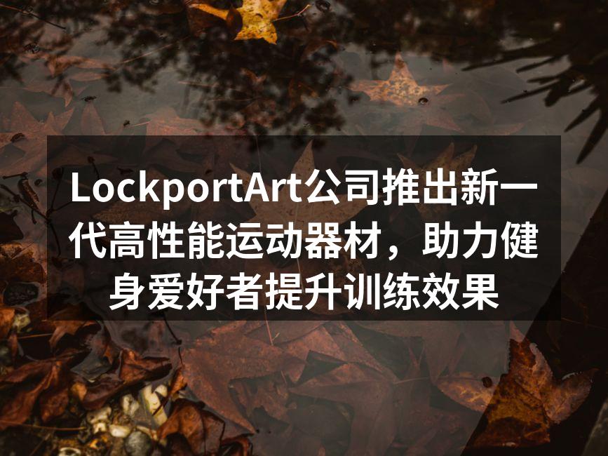 LockportArt公司推出新一代高性能运动器材，助力健身爱好者提升训练效果
